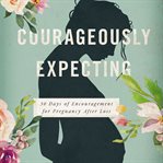 Courageously expecting : 30 days of encouragement for pregnancy after loss cover image