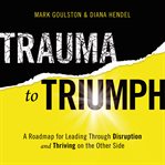 Trauma to triumph : a roadmap for leading through disruption (and thriving on the other side) cover image