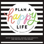 Plan a happy life™ : define your passion, nurture your creativity, and take hold of your dreams cover image