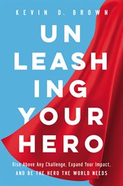 Unleashing Your Hero : Rise Above Any Challenge, Expand Your Impact, and Be the Hero the World Needs cover image