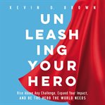 Unleashing your hero : rise above any challenge, expand your impact, and be the hero the world needs cover image