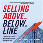 Selling above and below the line : convince the C-suite : win over management : secure the sale cover image
