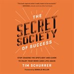 The secret society of success : stop chasing the spotlight and enjoy your work (and life) again cover image