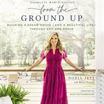 From the ground up : building a dream house-and a beautiful life-through grit and grace cover image