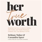 Her true worth : breaking free from a culture of selfies, side hustles, and people pleasing to embrace your true identity in Christ cover image
