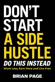 Don't Start a Side Hustle! : Work Less, Earn More, and Live Free cover image