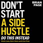 Don't Start a Side Hustle! : Work Less, Earn More, and Live Free cover image
