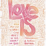 Love is : how messy stories can meet in the heart of God cover image