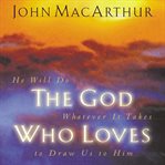The God Who Loves : He Will Do Whatever It Takes To Draw Us To Him cover image