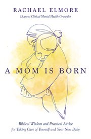 A mom is born : biblical wisdom and practical advice for taking care of yourself and your new baby cover image