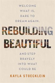 Rebuilding Beautiful : Welcome What Is, Dare to Dream Again, and Step Bravely into What Could Be cover image