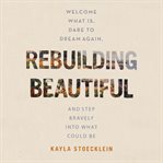 Rebuilding Beautiful : welcome what is, dare to dream again, and step bravely into what could be cover image