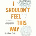 I Shouldn't Feel This Way : Name What's Hard, Tame Your Guilt, and Transform Self-Sabotage into Brave Action cover image