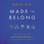 Made to Belong : Five Practices for Cultivating Community in a Disconnected World cover image