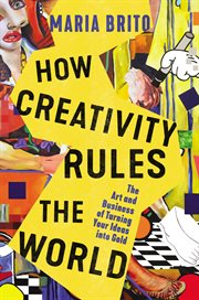How Creativity Rules the World : the Art and Business of Turning Your Ideas into Gold cover image
