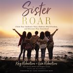 Sister Roar : Claim Your Authentic Voice, Embrace Real Freedom, and Discover True Sisterhood cover image