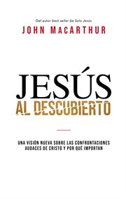 Jesús al descubierto : Una visión nueva sobre las confrontaciones descaradas de Cristo y porqué importan cover image