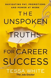 The Unspoken Truths for Career Success : What You Never Learned About Navigating Pay, Promotions and Politics in the Workplace cover image