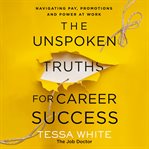 The Unspoken Truths for Career Success : What You Never Learned About Navigating Pay, Promotions and Politics in the Workplace cover image