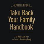 Take Back Your Family Handbook : A 52-Week Game Plan to Create a Flourishing Family cover image