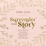 Surrender Your Story : Ditch the Myth of Control and Discover Freedom in Trusting God cover image