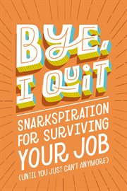 BYE, I Quit : Snarkspiration for Surviving Your Job (Until You Just Can't Anymore) cover image