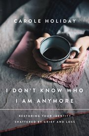 I Don't Know Who I Am Anymore : Restoring Your Identity Shattered by Grief and Loss cover image