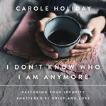 I Don't Know Who I Am Anymore : Restoring Your Identity Shattered by Grief and Loss cover image