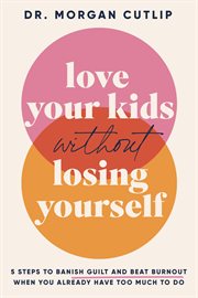 Love Your Kids Without Losing Yourself : 5 Steps to Banish Guilt and Beat Burnout When You Already Have Too Much to Do cover image