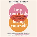Love Your Kids Without Losing Yourself : 5 Steps to Banish Guilt and Beat Burnout When You Already Have Too Much to Do cover image