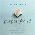 Purposefooled : Why Chasing Your Dreams, Finding Your Calling, and Reaching for Greatness Will Never Be Enough cover image