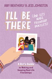 I'll Be There (And Let's Make Friendship Bracelets) : A Girl's Guide to Making and Keeping Real-Life Friendships cover image