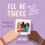 I'll be there (and let's make friendship bracelets) : a girl's guide to making and keeping real-life friendships cover image