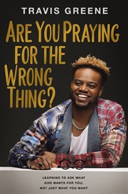 Are You Praying for the Wrong Thing? : Learning to Ask What God Wants for You, Not Just What You Want cover image