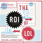 The ROI of LOL : How Laughter Breaks Down Walls, Drives Compelling Storytelling, and Creates a Healthy Workplace cover image