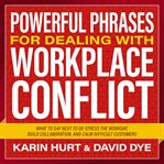 Powerful Phrases for Dealing With Workplace Conflict : What to Say Next to Destress the Workday, Build Collaboration, and Calm Difficult Customers cover image