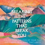 Breaking the Patterns That Break You : Overcome the Pain of Your Past and Experience Real Healing That Lasts cover image