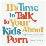 It's Time to Talk to Your Kids About Porn : A Parent's Guide to Helping Children and Teens Develop Sexual Integrity cover image