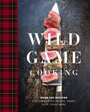 Wild Game Cooking : Over 100 Recipes for Venison, Elk, Moose, Rabbit, Duck, Fish and More cover image