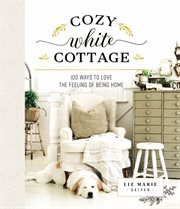 Cozy white cottage : 100 Ways to Love the Feeling of Being Home cover image