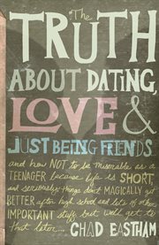 The truth about dating, love & just being friends : and how not to be miserable as a teenager because life is short, and seriously things don't magically get better after high school and lots of other important stuff, but we'll get to that later-- cover image