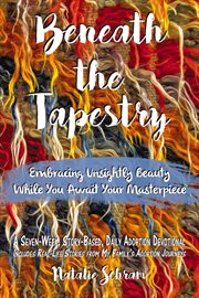 Beneath the tapestry : embracing unsightly beauty while you await your masterpiece a seven-week, story-based, daily adoption devotional includes real-life stories from my family's adoption journeys cover image