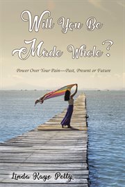 Will you be made whole?. Power Over Your Pain--Past, Present or Future cover image