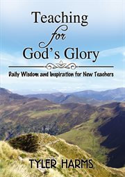 Teaching for god's glory : daily wisdom and inspiration for new teachers cover image