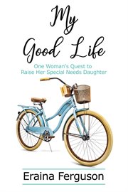 My good life : one woman's quest to raise her special needs daughter cover image