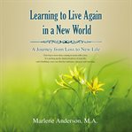 Learning to live again in a new world : a journey from loss to new life cover image