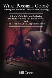 What possible good?. Turning the Tables on Our Pain and Suffering, a Study of the Pain and Suffering, We All Face Living cover image