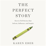 The Perfect Story : How to Tell Stories That Inform, Influence, and Inspire cover image
