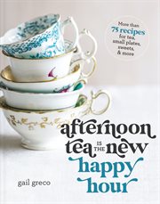 Afternoon Tea Is the New Happy Hour : More than 75 Recipes for Tea, Small Plates, Sweets and More cover image