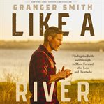 Like a River : Finding the Faith and Strength to Move Forward after Loss and Heartache cover image